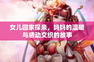 女儿回家探亲，妈妈的温暖与感动交织的故事