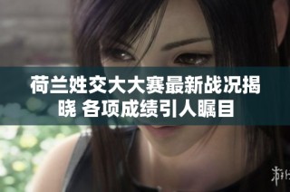 荷兰姓交大大赛最新战况揭晓 各项成绩引人瞩目