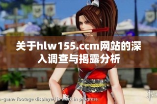 关于hlw155.ccm网站的深入调查与揭露分析