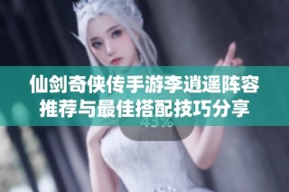 仙剑奇侠传手游李逍遥阵容推荐与最佳搭配技巧分享
