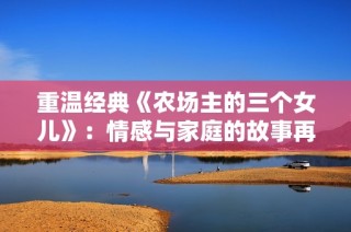 重温经典《农场主的三个女儿》：情感与家庭的故事再探讨