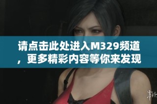 请点击此处进入M329频道，更多精彩内容等你来发现