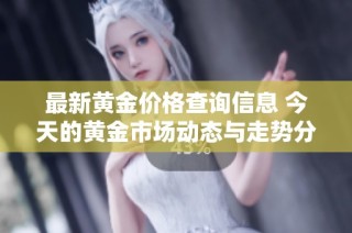 最新黄金价格查询信息 今天的黄金市场动态与走势分析