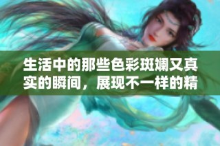 生活中的那些色彩斑斓又真实的瞬间，展现不一样的精彩世界