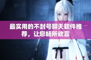 最实用的不封号聊天软件推荐，让您畅所欲言