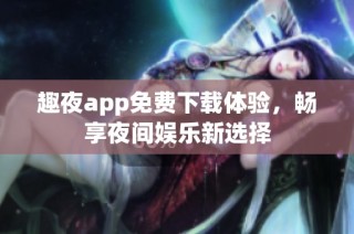 趣夜app免费下载体验，畅享夜间娱乐新选择