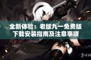 全新体验：老版九一免费版下载安装指南及注意事项