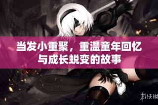 当发小重聚，重温童年回忆与成长蜕变的故事
