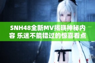 SNH48全新MV揭晓神秘内容 乐迷不能错过的惊喜看点