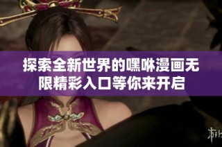 探索全新世界的嘿咻漫画无限精彩入口等你来开启