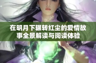 在明月下辗转红尘的爱情故事全景解读与阅读体验