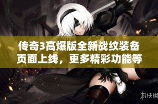 传奇3高爆版全新战纹装备页面上线，更多精彩功能等你探索