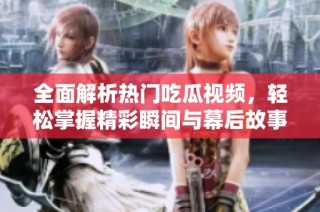 全面解析热门吃瓜视频，轻松掌握精彩瞬间与幕后故事