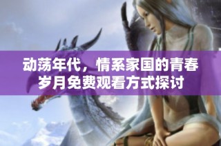 动荡年代，情系家国的青春岁月免费观看方式探讨