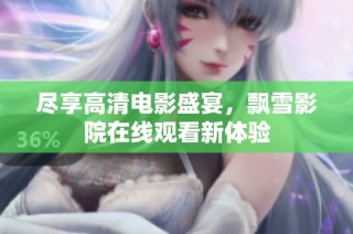 尽享高清电影盛宴，飘雪影院在线观看新体验
