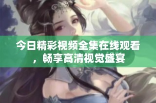 今日精彩视频全集在线观看，畅享高清视觉盛宴