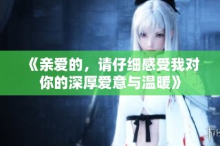 《亲爱的，请仔细感受我对你的深厚爱意与温暖》