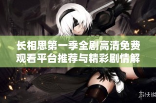 长相思第一季全剧高清免费观看平台推荐与精彩剧情解析