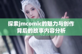 探索jmcomic的魅力与创作背后的故事内容分析