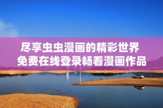 尽享虫虫漫画的精彩世界 免费在线登录畅看漫画作品