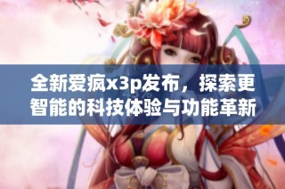 全新爱疯x3p发布，探索更智能的科技体验与功能革新