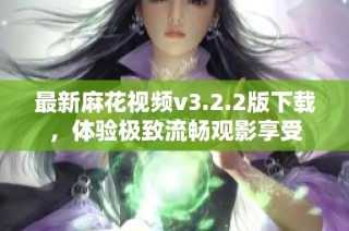 最新麻花视频v3.2.2版下载，体验极致流畅观影享受