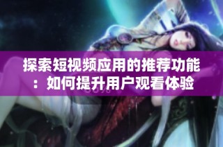 探索短视频应用的推荐功能：如何提升用户观看体验