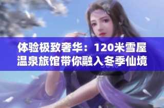 体验极致奢华：120米雪屋温泉旅馆带你融入冬季仙境