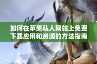 如何在苹果私人网站上免费下载应用和资源的方法指南