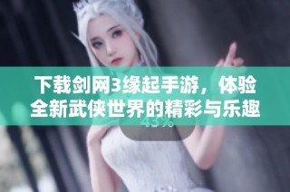 下载剑网3缘起手游，体验全新武侠世界的精彩与乐趣