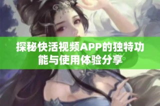 探秘快活视频APP的独特功能与使用体验分享