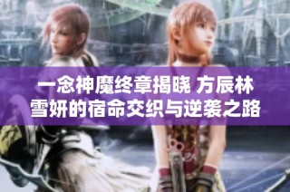 一念神魔终章揭晓 方辰林雪妍的宿命交织与逆袭之路