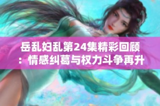岳乱妇乱第24集精彩回顾：情感纠葛与权力斗争再升级