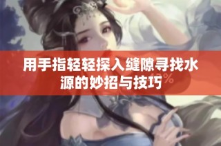 用手指轻轻探入缝隙寻找水源的妙招与技巧