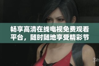 畅享高清在线电视免费观看平台，随时随地享受精彩节目