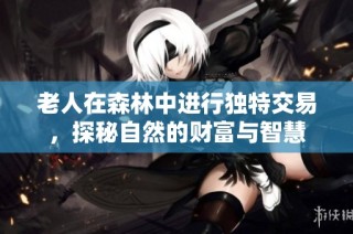 老人在森林中进行独特交易，探秘自然的财富与智慧