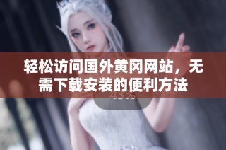 轻松访问国外黄冈网站，无需下载安装的便利方法