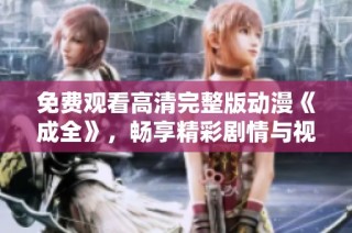 免费观看高清完整版动漫《成全》，畅享精彩剧情与视觉盛宴