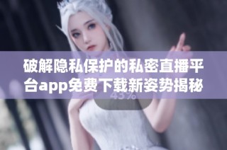破解隐私保护的私密直播平台app免费下载新姿势揭秘