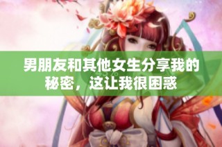 男朋友和其他女生分享我的秘密，这让我很困惑