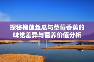 探秘榴莲丝瓜与草莓香蕉的味觉差异与营养价值分析