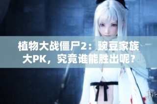 植物大战僵尸2：豌豆家族大PK，究竟谁能胜出呢？