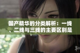 国产精华的分类解析：一线、二线与三线的主要区别是什么