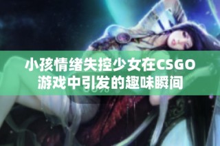 小孩情绪失控少女在CSGO游戏中引发的趣味瞬间