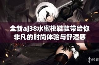 全新aj38水蜜桃鞋款带给你非凡的时尚体验与舒适感