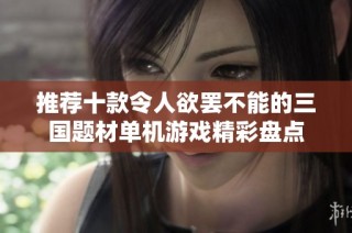 推荐十款令人欲罢不能的三国题材单机游戏精彩盘点