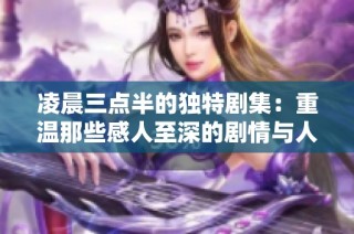 凌晨三点半的独特剧集：重温那些感人至深的剧情与人物