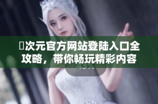 囧次元官方网站登陆入口全攻略，带你畅玩精彩内容