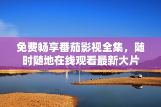 免费畅享番茄影视全集，随时随地在线观看最新大片