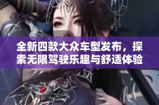 全新四款大众车型发布，探索无限驾驶乐趣与舒适体验